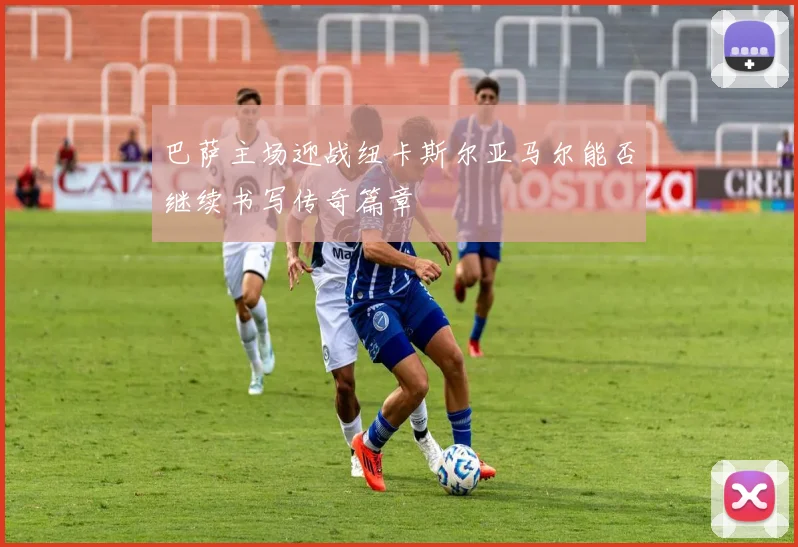 巴萨主场迎战纽卡斯尔亚马尔能否继续书写传奇篇章
