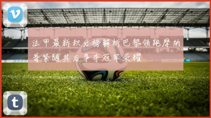 法甲最新积分榜解析巴黎领跑摩纳哥紧随其后争夺冠军荣耀