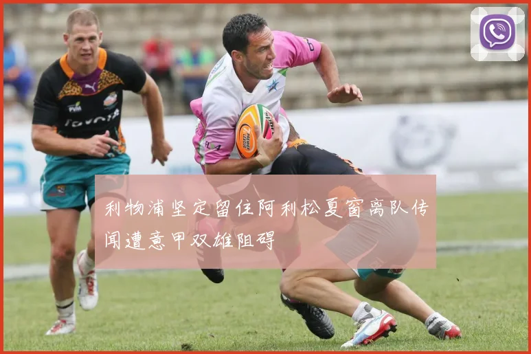 利物浦坚定留住阿利松夏窗离队传闻遭意甲双雄阻碍