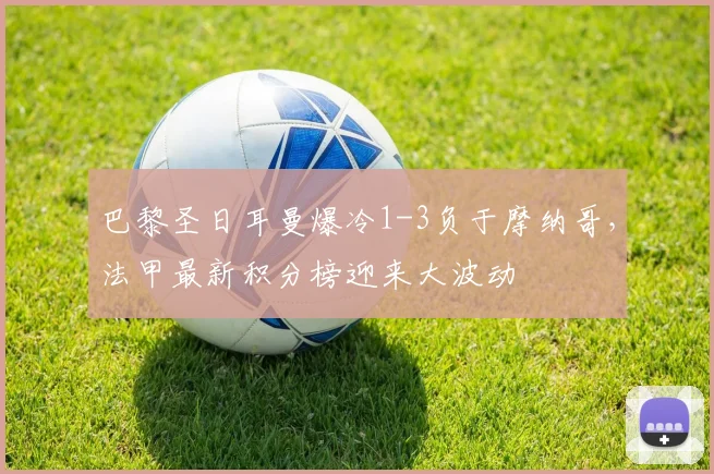 巴黎圣日耳曼爆冷1-3负于摩纳哥，法甲最新积分榜迎来大波动