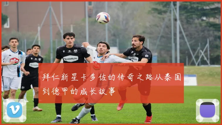 拜仁新星卡多佐的传奇之路从泰国到德甲的成长故事