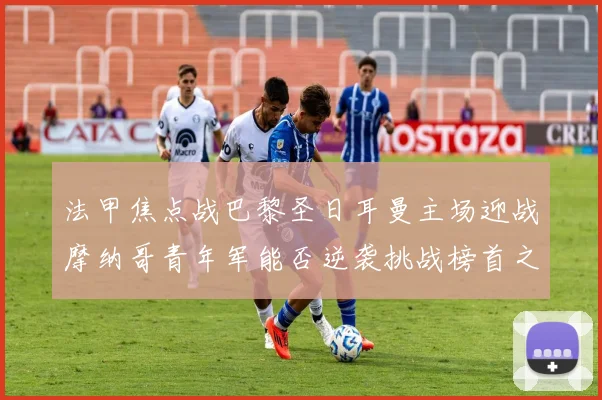 法甲焦点战巴黎圣日耳曼主场迎战摩纳哥青年军能否逆袭挑战榜首之师