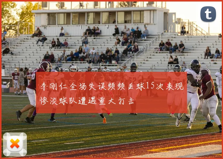 李刚仁全场失误频频丢球15次表现惨淡球队遭遇重大打击