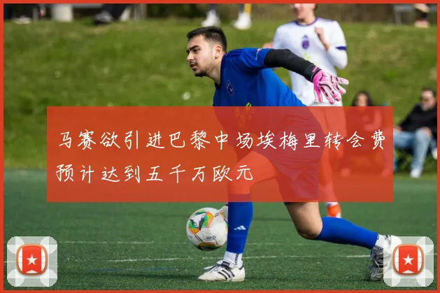 马赛欲引进巴黎中场埃梅里转会费预计达到五千万欧元