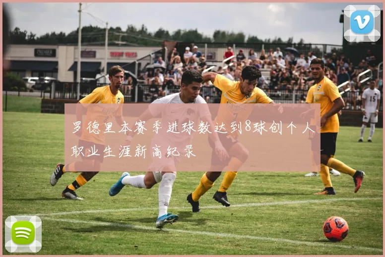 罗德里本赛季进球数达到8球创个人职业生涯新高纪录