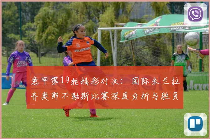 意甲第19轮精彩对决：国际米兰拉齐奥那不勒斯比赛深度分析与胜负预测