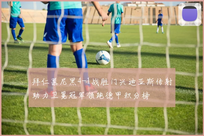 拜仁慕尼黑4-1战胜门兴迪亚斯传射助力卫冕冠军领跑德甲积分榜