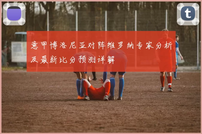 意甲博洛尼亚对阵维罗纳专家分析及最新比分预测详解